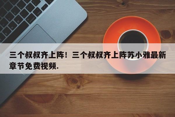 三个叔叔齐上阵！三个叔叔齐上阵苏小雅最新章节免费视频.